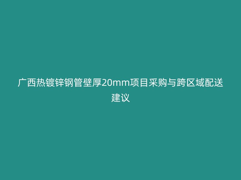 廣西熱鍍鋅鋼管壁厚20mm項目采購與跨區(qū)域配送建議