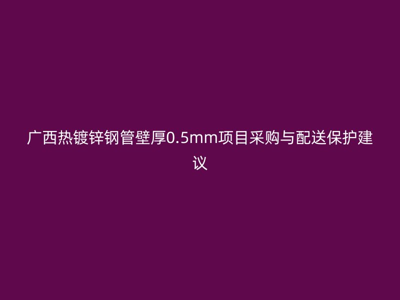 廣西熱鍍鋅鋼管壁厚0.5mm項(xiàng)目采購與配送保護(hù)建議