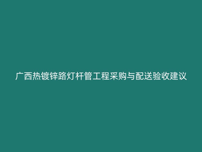 廣西熱鍍鋅路燈桿管工程采購(gòu)與配送驗(yàn)收建議