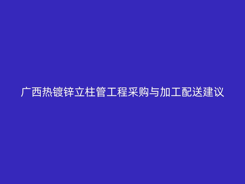 廣西熱鍍鋅立柱管工程采購(gòu)與加工配送建議