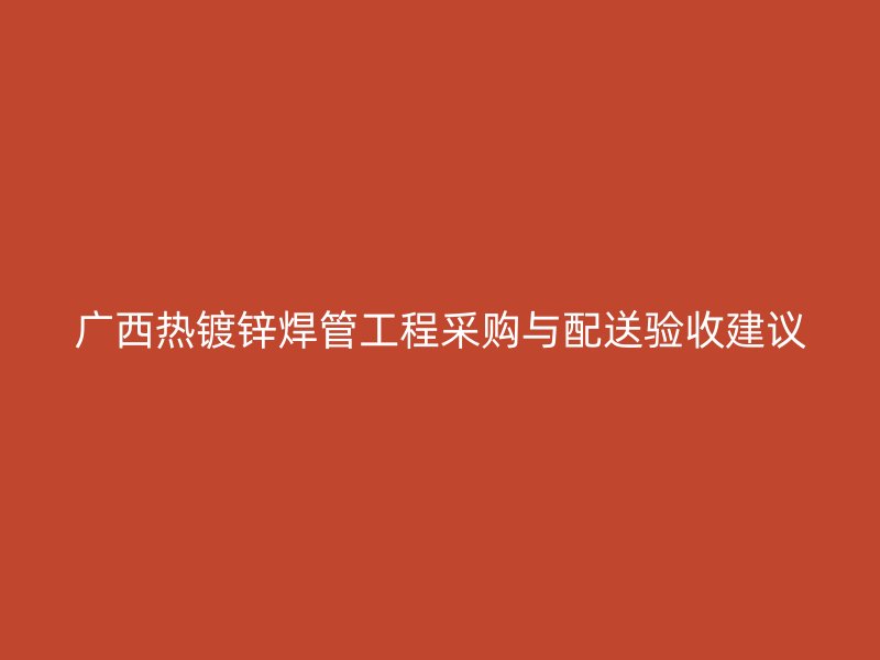 廣西熱鍍鋅焊管工程采購與配送驗(yàn)收建議