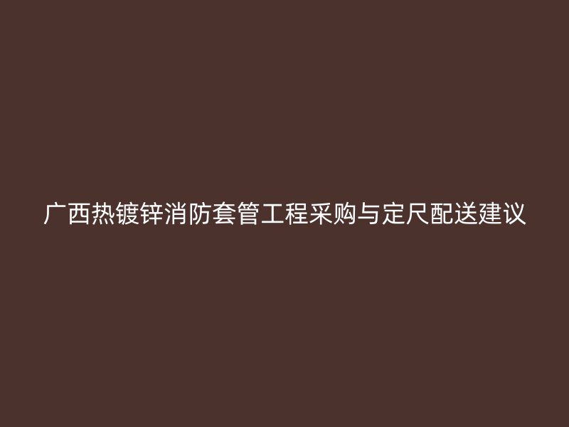 廣西熱鍍鋅消防套管工程采購(gòu)與定尺配送建議