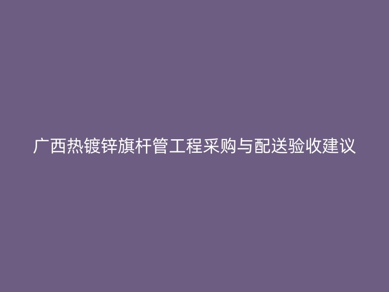 廣西熱鍍鋅旗桿管工程采購與配送驗(yàn)收建議