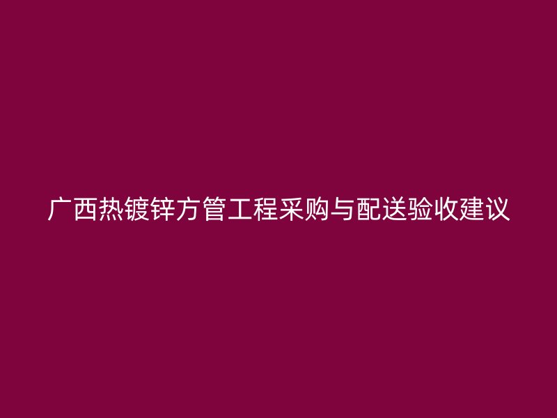 廣西熱鍍鋅方管工程采購與配送驗收建議