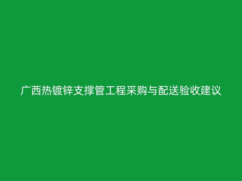 廣西熱鍍鋅支撐管工程采購與配送驗(yàn)收建議