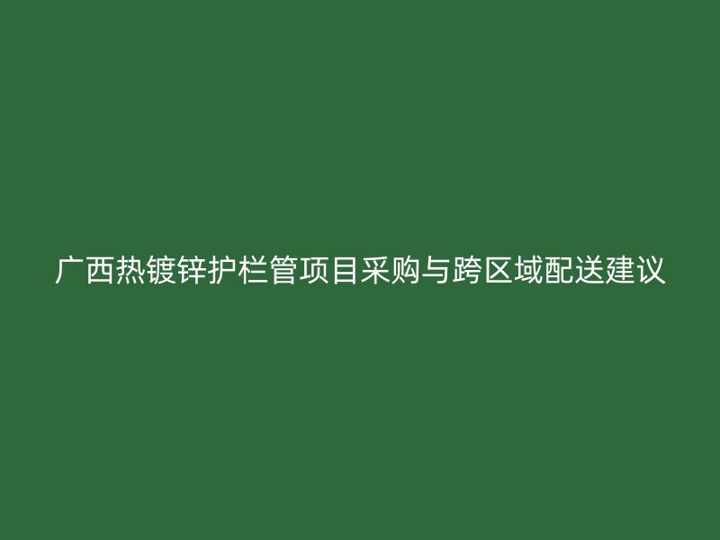 廣西熱鍍鋅護(hù)欄管項(xiàng)目采購與跨區(qū)域配送建議