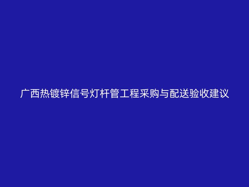廣西熱鍍鋅信號燈桿管工程采購與配送驗收建議