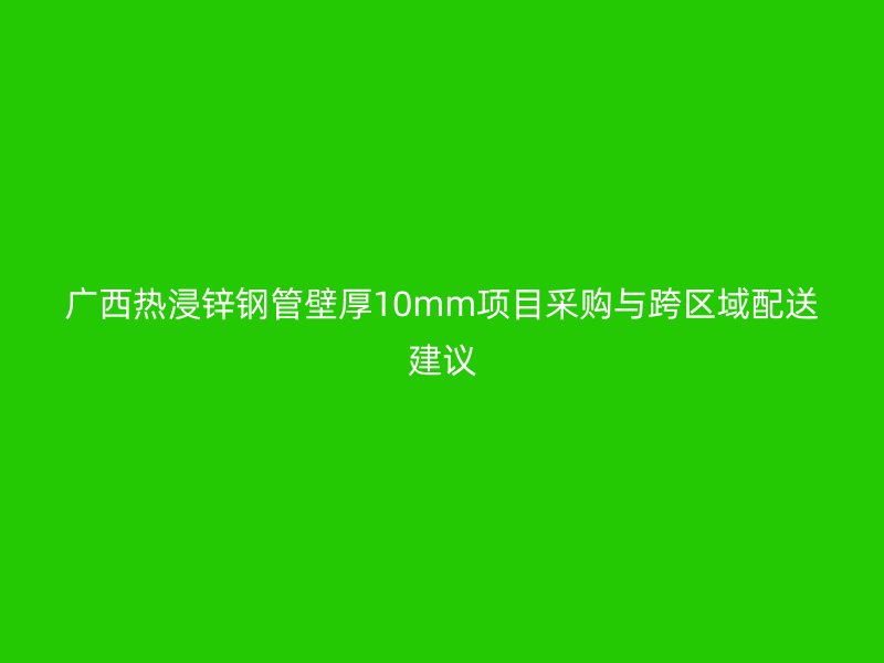 廣西熱浸鋅鋼管壁厚10mm項目采購與跨區(qū)域配送建議