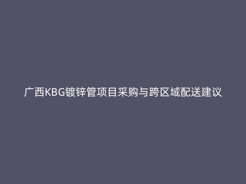 廣西KBG鍍鋅管項(xiàng)目采購(gòu)與跨區(qū)域配送建議