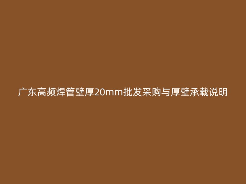 廣東高頻焊管壁厚20mm批發(fā)采購與厚壁承載說明
