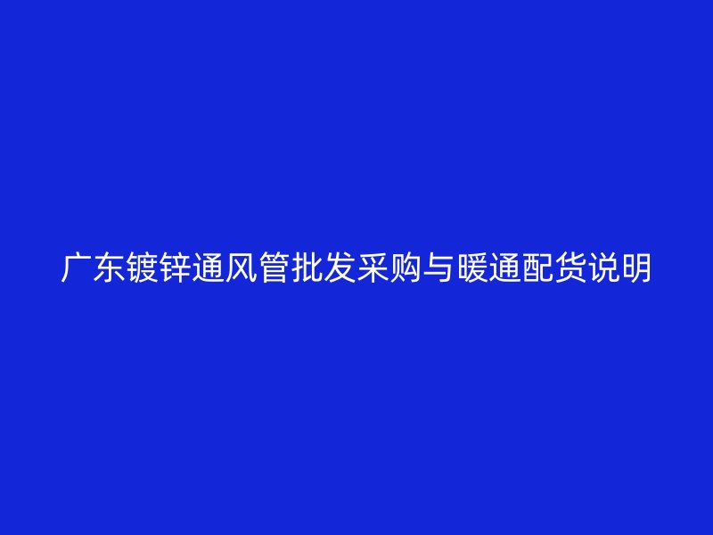 廣東鍍鋅通風(fēng)管批發(fā)采購(gòu)與暖通配貨說明