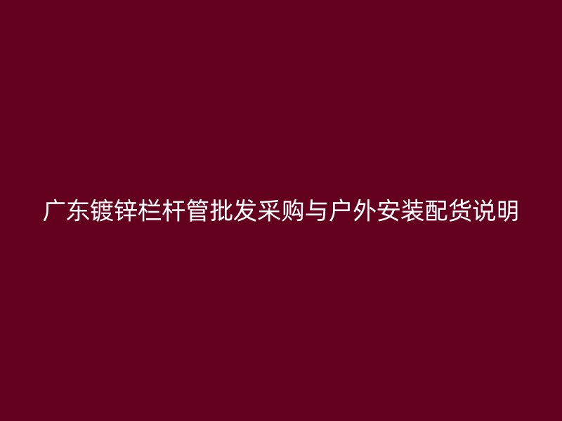 廣東鍍鋅欄桿管批發(fā)采購(gòu)與戶外安裝配貨說(shuō)明