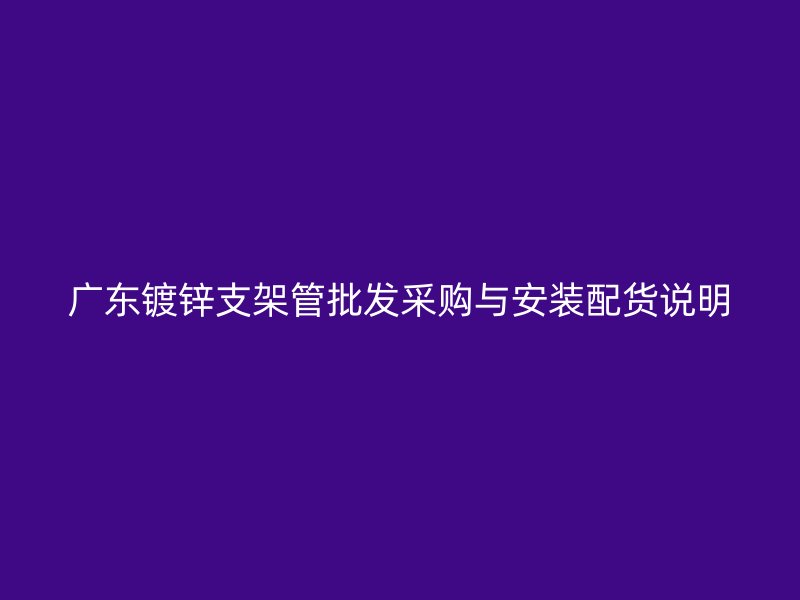 廣東鍍鋅支架管批發(fā)采購(gòu)與安裝配貨說明
