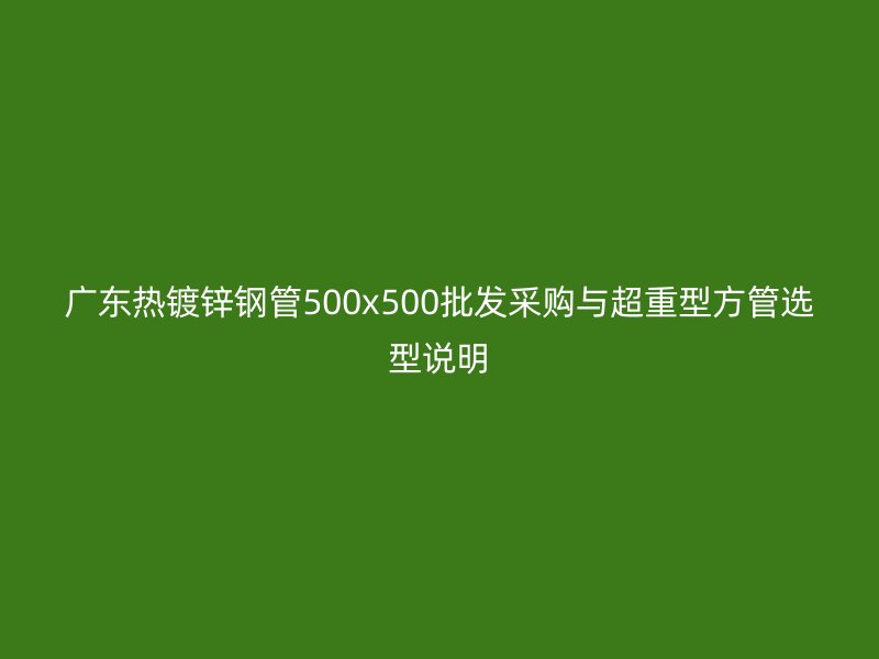 廣東熱鍍鋅鋼管500x500批發(fā)采購(gòu)與超重型方管選型說(shuō)明