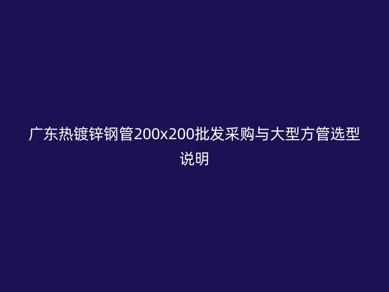 廣東熱鍍鋅鋼管200x200批發(fā)采購(gòu)與大型方管選型說(shuō)明