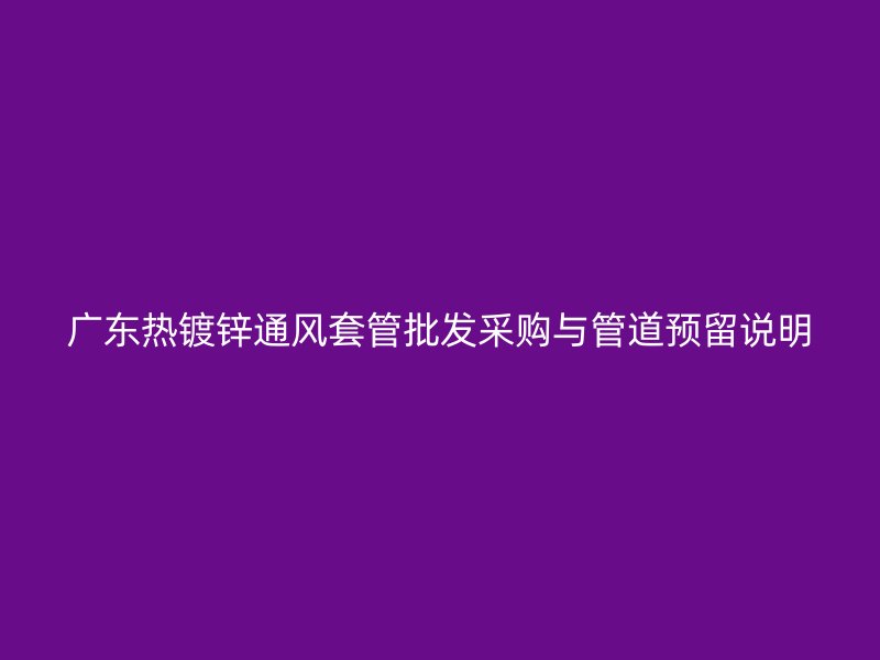 廣東熱鍍鋅通風(fēng)套管批發(fā)采購與管道預(yù)留說明