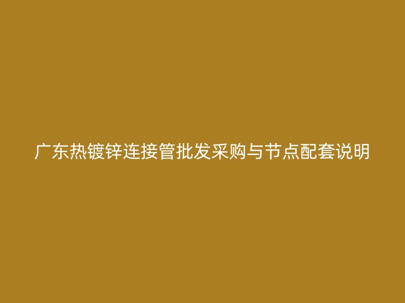 廣東熱鍍鋅連接管批發(fā)采購(gòu)與節(jié)點(diǎn)配套說(shuō)明