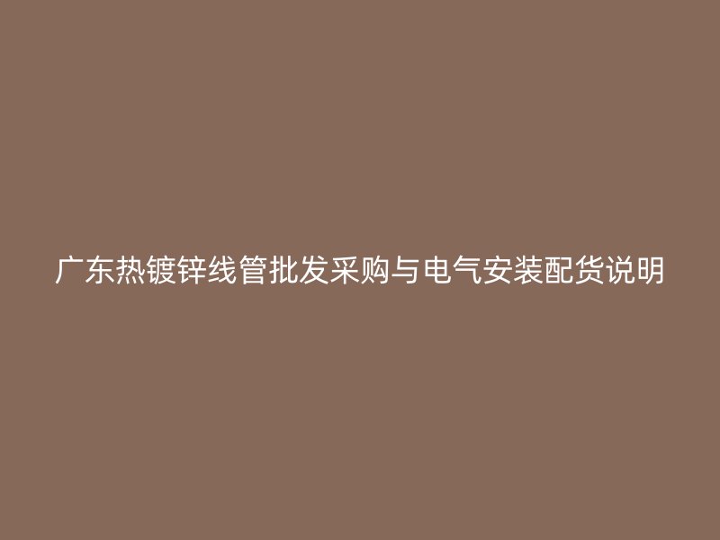 廣東熱鍍鋅線管批發(fā)采購(gòu)與電氣安裝配貨說(shuō)明