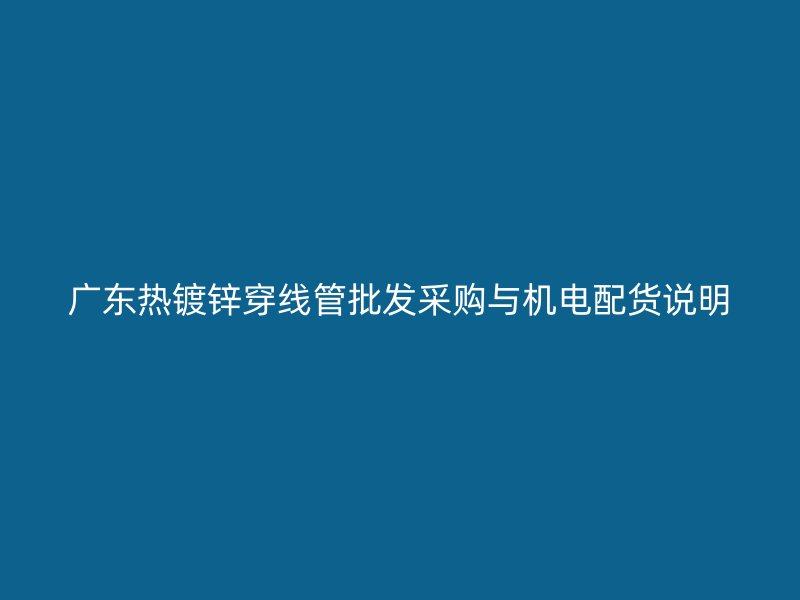 廣東熱鍍鋅穿線管批發(fā)采購與機電配貨說明