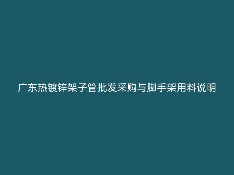 廣東熱鍍鋅架子管批發(fā)采購與腳手架用料說明