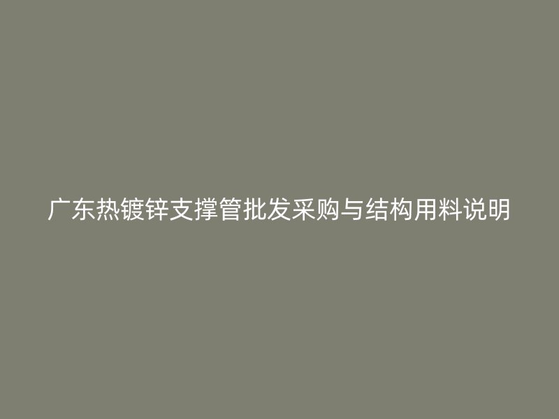 廣東熱鍍鋅支撐管批發(fā)采購(gòu)與結(jié)構(gòu)用料說(shuō)明