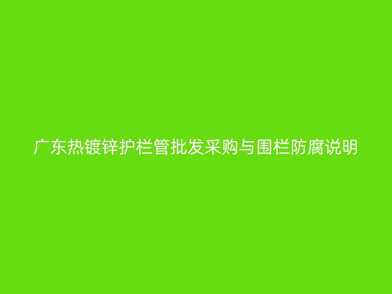 廣東熱鍍鋅護(hù)欄管批發(fā)采購(gòu)與圍欄防腐說(shuō)明