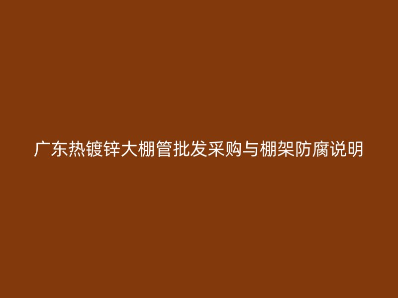 廣東熱鍍鋅大棚管批發(fā)采購與棚架防腐說明
