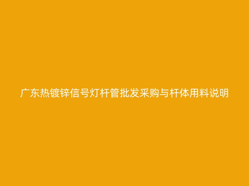 廣東熱鍍鋅信號燈桿管批發(fā)采購與桿體用料說明