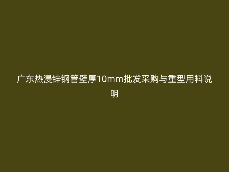 廣東熱浸鋅鋼管壁厚10mm批發(fā)采購(gòu)與重型用料說明