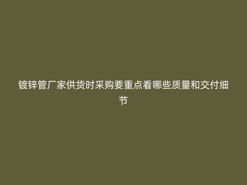 鍍鋅管廠家供貨時(shí)采購要重點(diǎn)看哪些質(zhì)量和交付細(xì)節(jié)