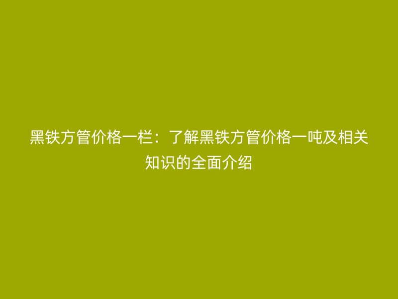 黑鐵方管價格一欄：了解黑鐵方管價格一噸及相關(guān)知識的全面介紹