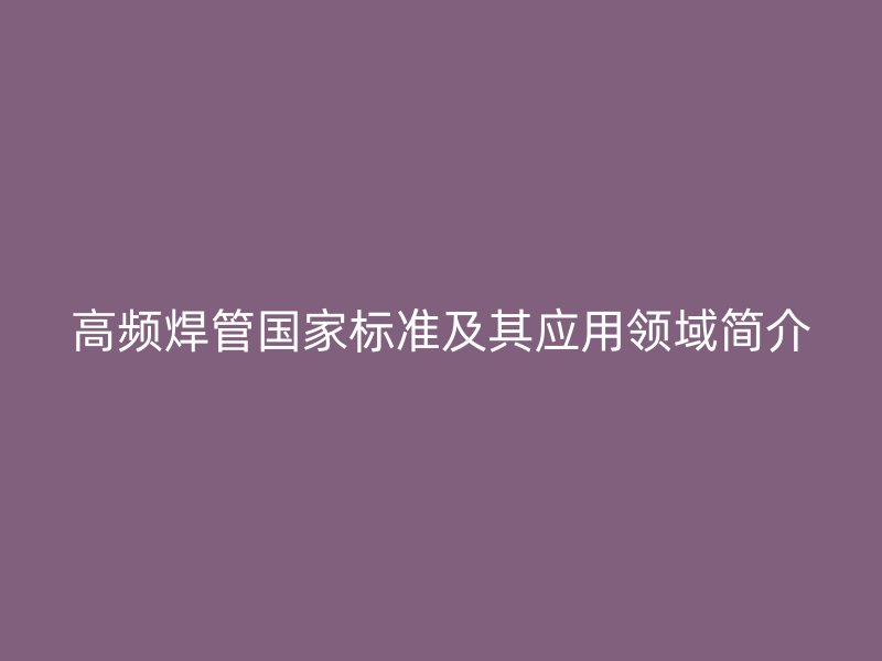 高頻焊管國家標(biāo)準(zhǔn)及其應(yīng)用領(lǐng)域簡介