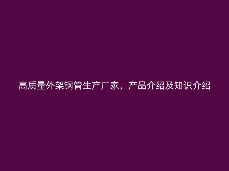 高質(zhì)量外架鋼管生產(chǎn)廠家，產(chǎn)品介紹及知識(shí)介紹