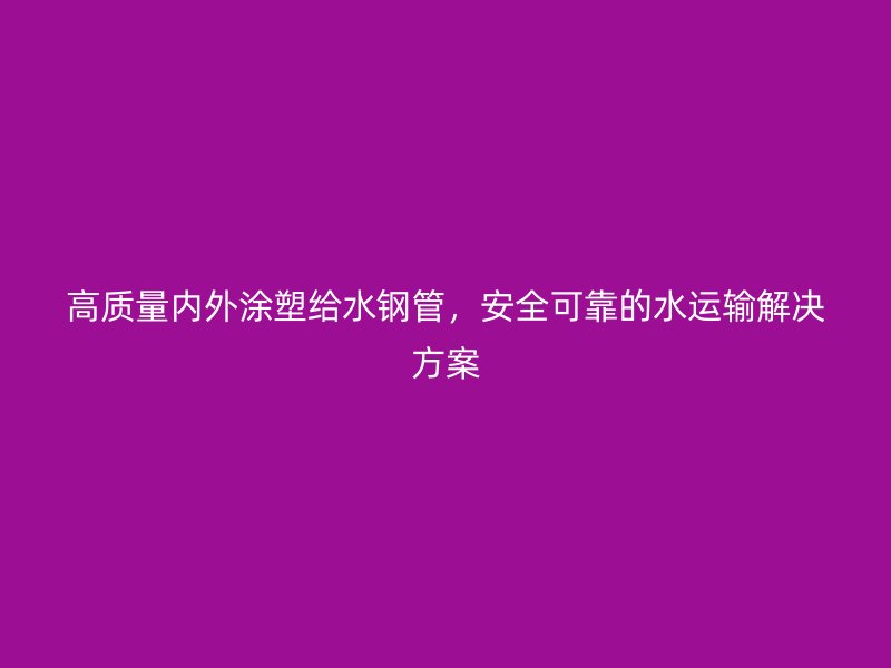 高質(zhì)量內(nèi)外涂塑給水鋼管，安全可靠的水運(yùn)輸解決方案