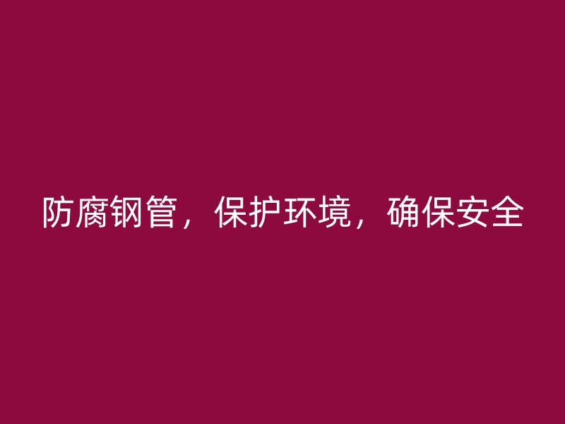防腐鋼管，保護(hù)環(huán)境，確保安全