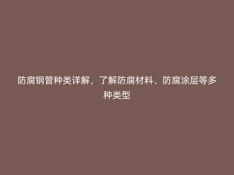 防腐鋼管種類詳解，了解防腐材料、防腐涂層等多種類型