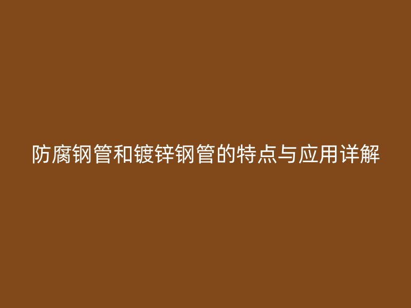 防腐鋼管和鍍鋅鋼管的特點與應用詳解