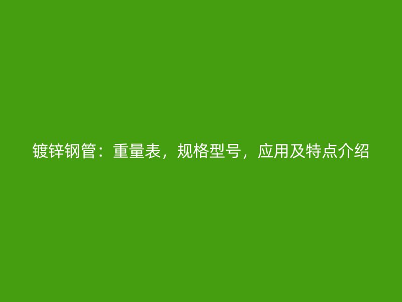 鍍鋅鋼管：重量表，規(guī)格型號，應(yīng)用及特點介紹