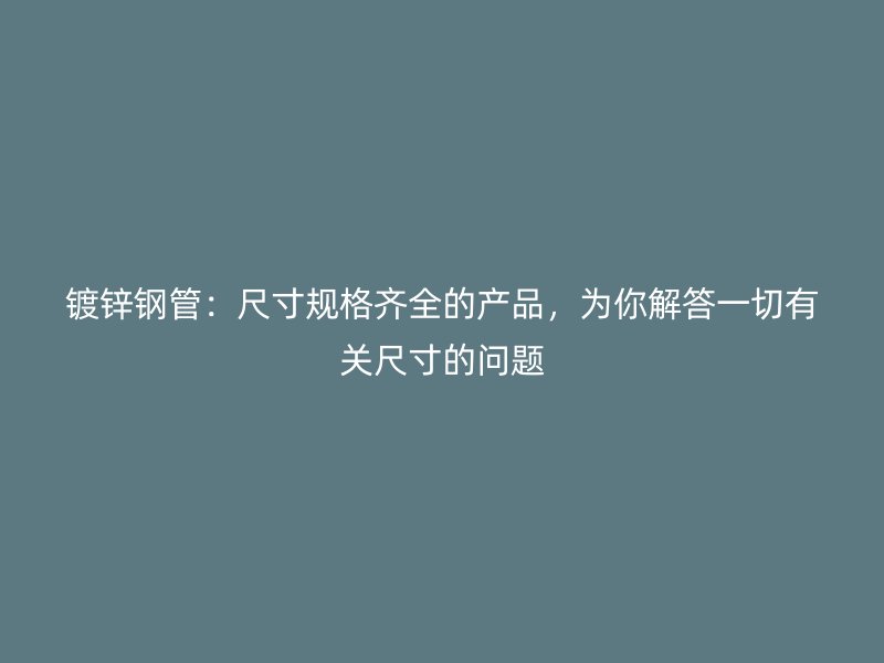 鍍鋅鋼管：尺寸規(guī)格齊全的產(chǎn)品，為你解答一切有關(guān)尺寸的問題