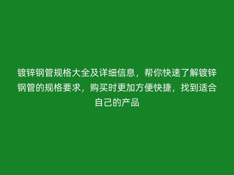 鍍鋅鋼管規(guī)格大全及詳細(xì)信息，幫你快速了解鍍鋅鋼管的規(guī)格要求，購(gòu)買時(shí)更加方便快捷，找到適合自己的產(chǎn)品