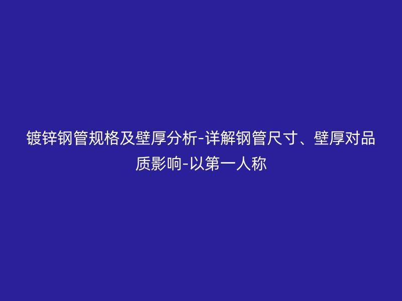 鍍鋅鋼管規(guī)格及壁厚分析-詳解鋼管尺寸、壁厚對品質(zhì)影響-以第一人稱