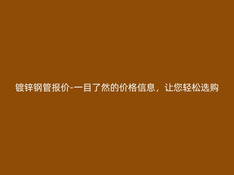鍍鋅鋼管報(bào)價(jià)-一目了然的價(jià)格信息，讓您輕松選購