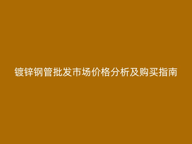 鍍鋅鋼管批發(fā)市場價格分析及購買指南