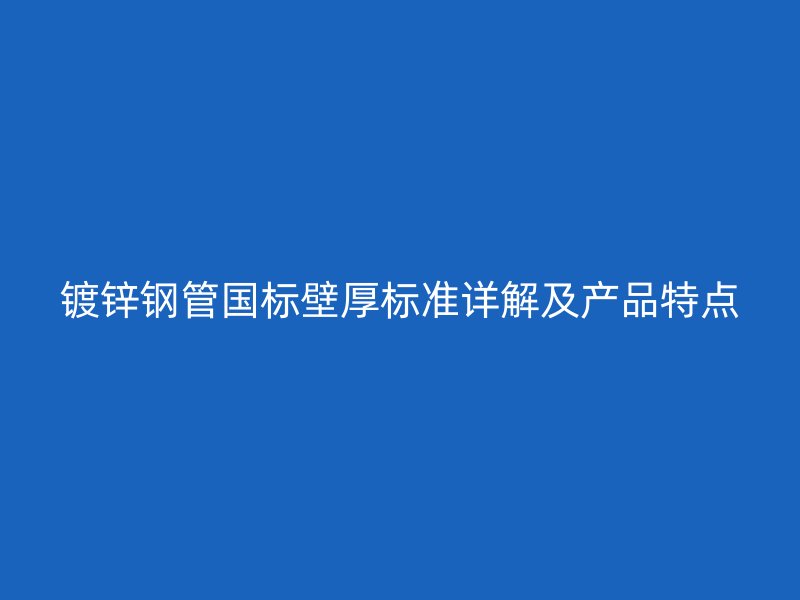 鍍鋅鋼管國標壁厚標準詳解及產(chǎn)品特點