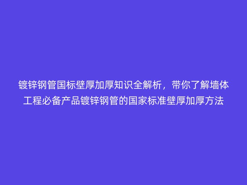 鍍鋅鋼管國標(biāo)壁厚加厚知識全解析，帶你了解墻體工程必備產(chǎn)品鍍鋅鋼管的國家標(biāo)準(zhǔn)壁厚加厚方法