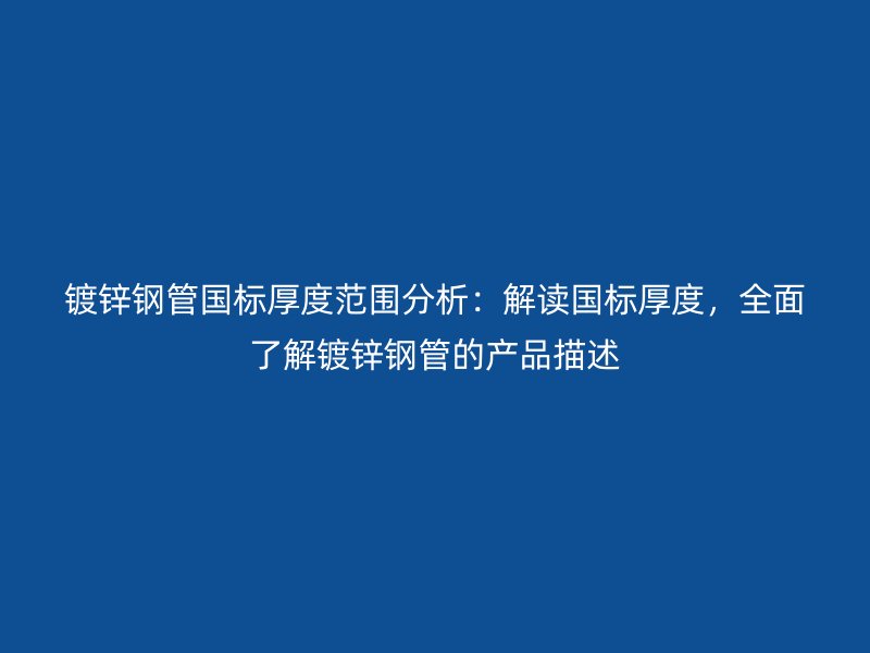 鍍鋅鋼管?chē)?guó)標(biāo)厚度范圍分析：解讀國(guó)標(biāo)厚度，全面了解鍍鋅鋼管的產(chǎn)品描述