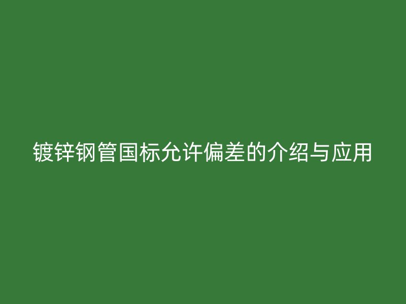 鍍鋅鋼管國標(biāo)允許偏差的介紹與應(yīng)用