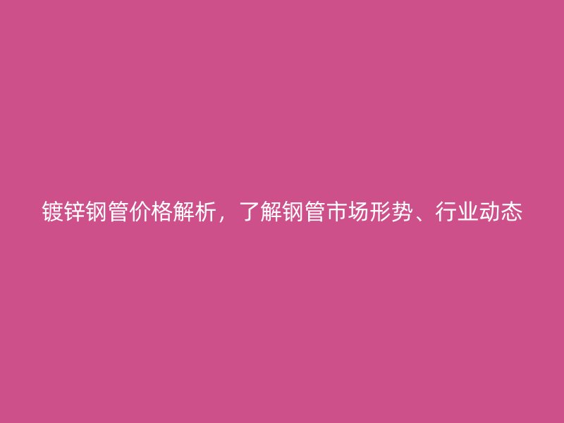 鍍鋅鋼管價格解析，了解鋼管市場形勢、行業(yè)動態(tài)