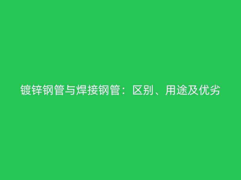 鍍鋅鋼管與焊接鋼管：區(qū)別、用途及優(yōu)劣