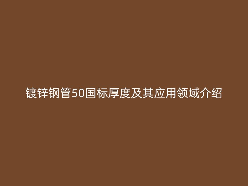 鍍鋅鋼管50國(guó)標(biāo)厚度及其應(yīng)用領(lǐng)域介紹